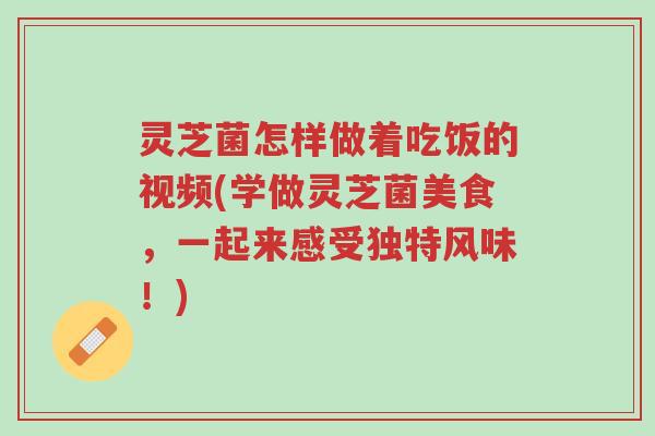 灵芝菌怎样做着吃饭的视频(学做灵芝菌美食,一起来感受独特风味!)-第1张图片-超越 灵芝菌怎样做着吃饭的视频(学做灵芝菌美食,一起来感受独特风味!)-第1张图片-超越