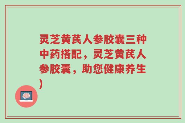 灵芝黄芪人参胶囊三种中药搭配,灵芝黄芪人参胶囊,助您健康养生)-第1张图片-超越 灵芝黄芪人参胶囊三种中药搭配,灵芝黄芪人参胶囊,助您健康养生)-第1张图片-超越
