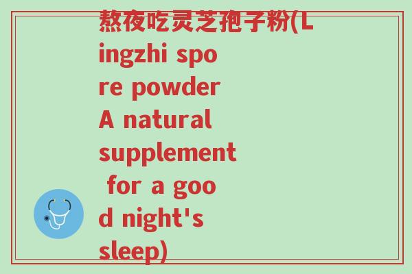 熬夜吃灵芝孢子粉(Lingzhi spore powder A natural supplement for a good night's sleep)-第1张图片-超越 熬夜吃灵芝孢子粉(Lingzhi spore powder A natural supplement for a good night's sleep)-第1张图片-超越