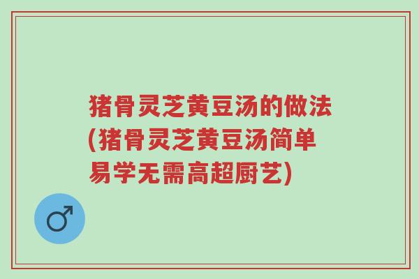 猪骨灵芝黄豆汤的做法(猪骨灵芝黄豆汤简单易学无需高超厨艺)-第1张图片-超越 猪骨灵芝黄豆汤的做法(猪骨灵芝黄豆汤简单易学无需高超厨艺)-第1张图片-超越