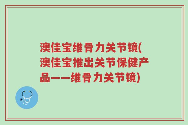 澳佳宝维骨力关节镜(澳佳宝推出关节保健产品——维骨力关节镜)-第1张图片-超越 澳佳宝维骨力关节镜(澳佳宝推出关节保健产品——维骨力关节镜)-第1张图片-超越