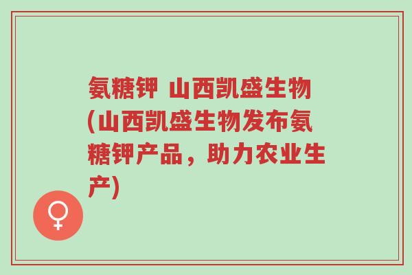 氨糖钾 山西凯盛生物(山西凯盛生物发布氨糖钾产品,助力农业生产)-第1张图片-超越 氨糖钾 山西凯盛生物(山西凯盛生物发布氨糖钾产品,助力农业生产)-第1张图片-超越