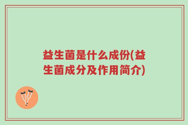 益生菌是什么成份(益生菌成分及作用简介)-第1张图片-超越 益生菌是什么成份(益生菌成分及作用简介)-第1张图片-超越