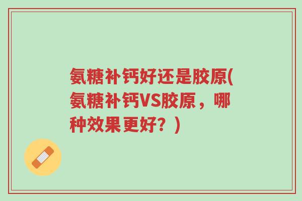 氨糖补钙好还是胶原(氨糖补钙VS胶原,哪种效果更好?)-第1张图片-超越 氨糖补钙好还是胶原(氨糖补钙VS胶原,哪种效果更好?)-第1张图片-超越