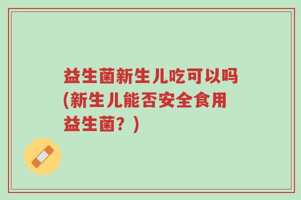 益生菌新生儿吃可以吗(新生儿能否安全食用益生菌?)-第1张图片-超越 益生菌新生儿吃可以吗(新生儿能否安全食用益生菌?)-第1张图片-超越