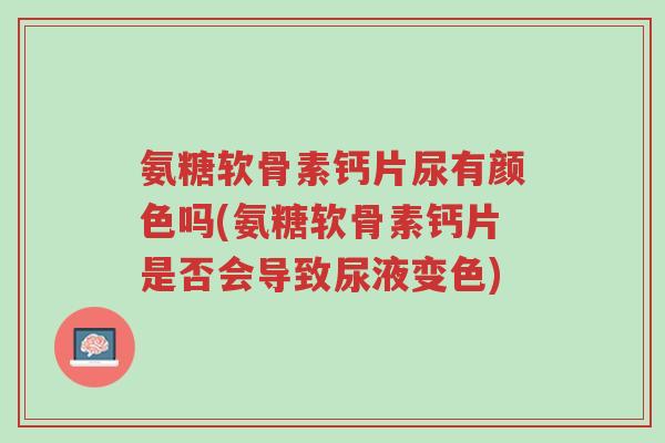 氨糖软骨素钙片尿有颜色吗(氨糖软骨素钙片是否会导致尿液变色)-第1张图片-超越 氨糖软骨素钙片尿有颜色吗(氨糖软骨素钙片是否会导致尿液变色)-第1张图片-超越