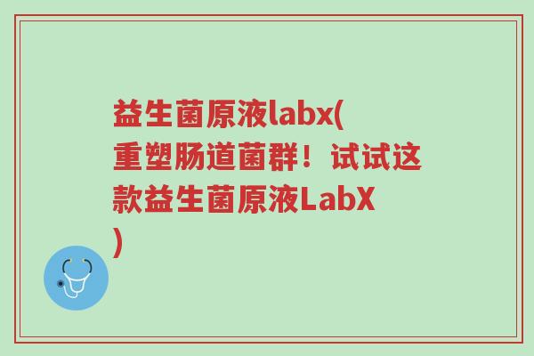 益生菌原液labx(重塑肠道菌群!试试这款益生菌原液LabX)-第1张图片-超越 益生菌原液labx(重塑肠道菌群!试试这款益生菌原液LabX)-第1张图片-超越