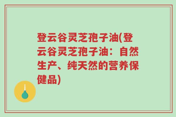登云谷灵芝孢子油(登云谷灵芝孢子油:自然生产、纯天然的营养保健品)-第1张图片-超越 登云谷灵芝孢子油(登云谷灵芝孢子油:自然生产、纯天然的营养保健品)-第1张图片-超越