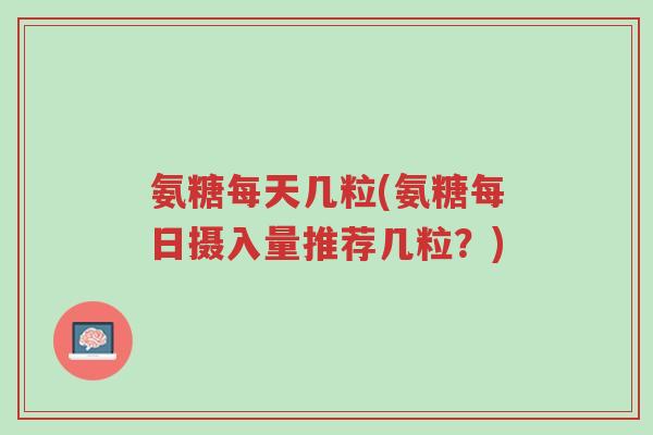 氨糖每天几粒(氨糖每日摄入量推荐几粒？)-第1张图片-超越