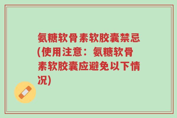 氨糖软骨素软胶囊禁忌(使用注意:氨糖软骨素软胶囊应避免以下情况)-第1张图片-超越 氨糖软骨素软胶囊禁忌(使用注意:氨糖软骨素软胶囊应避免以下情况)-第1张图片-超越