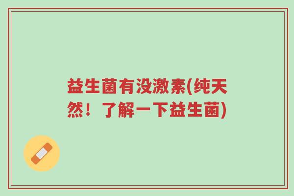 益生菌有没激素(纯天然!了解一下益生菌)-第1张图片-超越 益生菌有没激素(纯天然!了解一下益生菌)-第1张图片-超越
