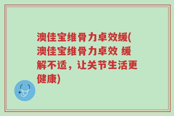 澳佳宝维骨力卓效缓(澳佳宝维骨力卓效 缓解不适,让关节生活更健康)-第1张图片-超越 澳佳宝维骨力卓效缓(澳佳宝维骨力卓效 缓解不适,让关节生活更健康)-第1张图片-超越