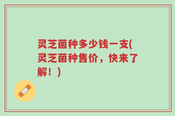 灵芝菌种多少钱一支(灵芝菌种售价,快来了解!)-第1张图片-超越 灵芝菌种多少钱一支(灵芝菌种售价,快来了解!)-第1张图片-超越