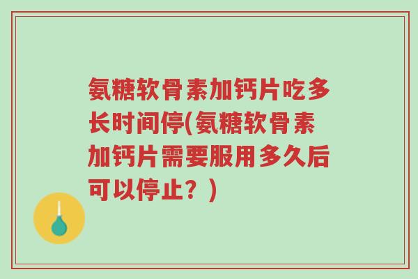 氨糖软骨素加钙片吃多长时间停(氨糖软骨素加钙片需要服用多久后可以停止?)-第1张图片-超越 氨糖软骨素加钙片吃多长时间停(氨糖软骨素加钙片需要服用多久后可以停止?)-第1张图片-超越