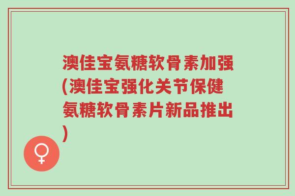 澳佳宝氨糖软骨素加强(澳佳宝强化关节保健氨糖软骨素片新品推出)-第1张图片-超越 澳佳宝氨糖软骨素加强(澳佳宝强化关节保健氨糖软骨素片新品推出)-第1张图片-超越