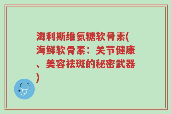 海利斯维氨糖软骨素(海鲜软骨素:关节健康、美容祛斑的秘密武器)-第1张图片-超越 海利斯维氨糖软骨素(海鲜软骨素:关节健康、美容祛斑的秘密武器)-第1张图片-超越