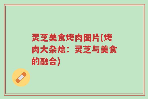灵芝美食烤肉图片(烤肉大杂烩:灵芝与美食的融合)-第1张图片-超越 灵芝美食烤肉图片(烤肉大杂烩:灵芝与美食的融合)-第1张图片-超越