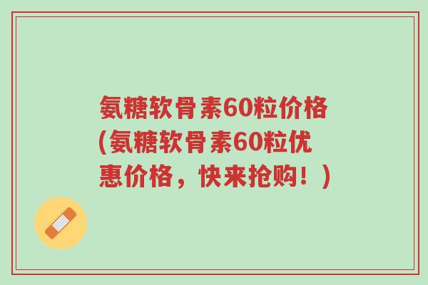 氨糖软骨素60粒价格(氨糖软骨素60粒优惠价格,快来抢购!)-第1张图片-超越 氨糖软骨素60粒价格(氨糖软骨素60粒优惠价格,快来抢购!)-第1张图片-超越