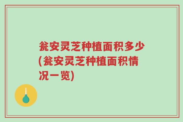 瓮安灵芝种植面积多少(瓮安灵芝种植面积情况一览)-第1张图片-超越 瓮安灵芝种植面积多少(瓮安灵芝种植面积情况一览)-第1张图片-超越