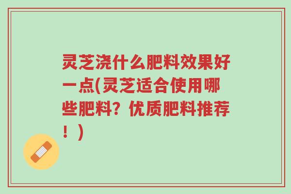 灵芝浇什么肥料效果好一点(灵芝适合使用哪些肥料?优质肥料推荐!)-第1张图片-超越 灵芝浇什么肥料效果好一点(灵芝适合使用哪些肥料?优质肥料推荐!)-第1张图片-超越