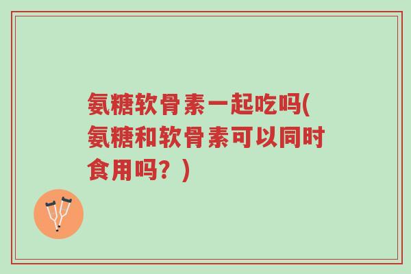 氨糖软骨素一起吃吗(氨糖和软骨素可以同时食用吗?)-第1张图片-超越 氨糖软骨素一起吃吗(氨糖和软骨素可以同时食用吗?)-第1张图片-超越