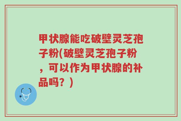 甲状腺能吃破壁灵芝孢子粉(破壁灵芝孢子粉,可以作为甲状腺的补品吗?)-第1张图片-超越 甲状腺能吃破壁灵芝孢子粉(破壁灵芝孢子粉,可以作为甲状腺的补品吗?)-第1张图片-超越