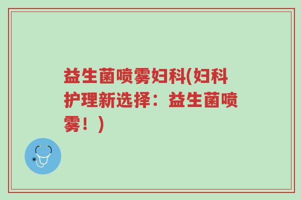 益生菌喷雾妇科(妇科护理新选择:益生菌喷雾!)-第1张图片-超越 益生菌喷雾妇科(妇科护理新选择:益生菌喷雾!)-第1张图片-超越