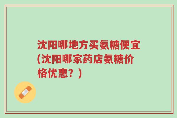 沈阳哪地方买氨糖便宜(沈阳哪家药店氨糖价格优惠?)-第1张图片-超越 沈阳哪地方买氨糖便宜(沈阳哪家药店氨糖价格优惠?)-第1张图片-超越