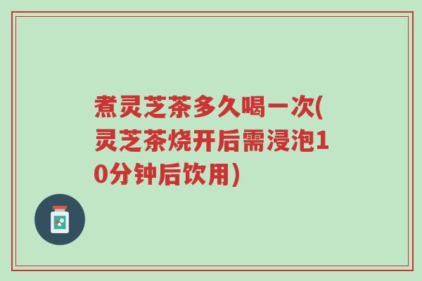 煮灵芝茶多久喝一次(灵芝茶烧开后需浸泡10分钟后饮用)-第1张图片-超越 煮灵芝茶多久喝一次(灵芝茶烧开后需浸泡10分钟后饮用)-第1张图片-超越