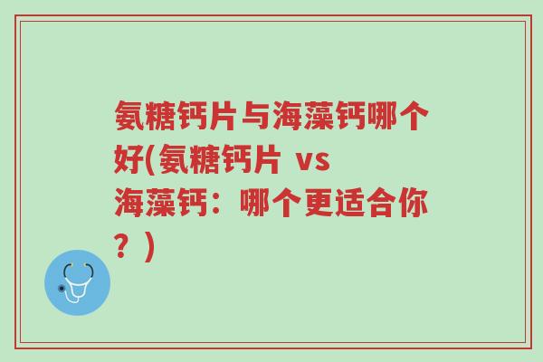 氨糖钙片与海藻钙哪个好(氨糖钙片 vs 海藻钙:哪个更适合你?)-第1张图片-超越 氨糖钙片与海藻钙哪个好(氨糖钙片 vs 海藻钙:哪个更适合你?)-第1张图片-超越