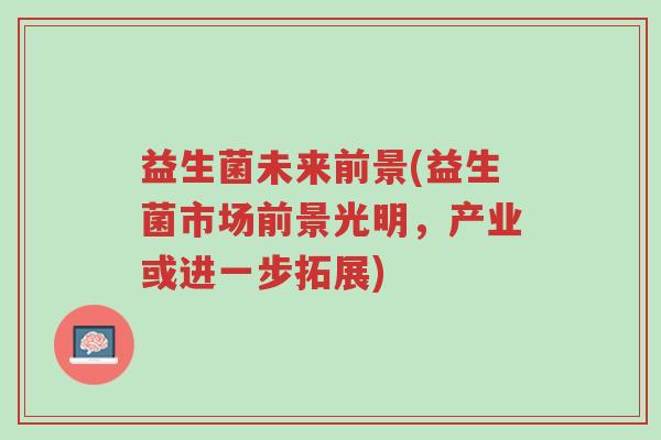益生菌未来前景(益生菌市场前景光明，产业或进一步拓展)-第1张图片-超越