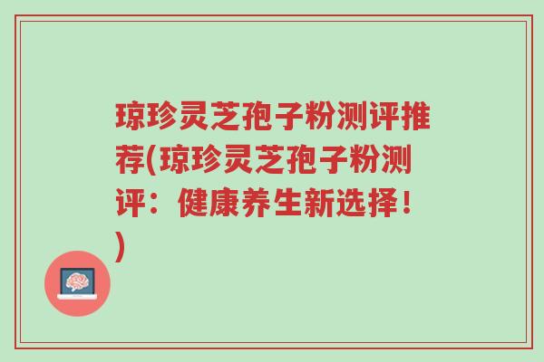 琼珍灵芝孢子粉测评推荐(琼珍灵芝孢子粉测评:健康养生新选择!)-第1张图片-超越 琼珍灵芝孢子粉测评推荐(琼珍灵芝孢子粉测评:健康养生新选择!)-第1张图片-超越