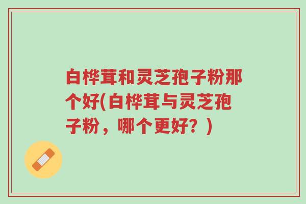白桦茸和灵芝孢子粉那个好(白桦茸与灵芝孢子粉,哪个更好?)-第1张图片-超越 白桦茸和灵芝孢子粉那个好(白桦茸与灵芝孢子粉,哪个更好?)-第1张图片-超越