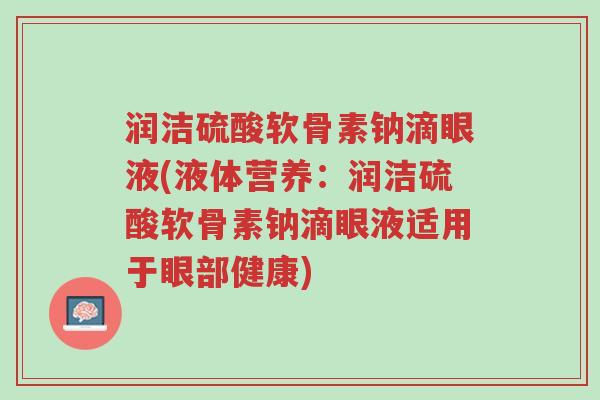 润洁硫酸软骨素钠滴眼液(液体营养:润洁硫酸软骨素钠滴眼液适用于眼部健康)-第1张图片-超越 润洁硫酸软骨素钠滴眼液(液体营养:润洁硫酸软骨素钠滴眼液适用于眼部健康)-第1张图片-超越