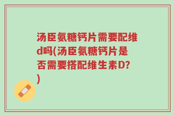 汤臣氨糖钙片需要配维d吗(汤臣氨糖钙片是否需要搭配维生素D?)-第1张图片-超越 汤臣氨糖钙片需要配维d吗(汤臣氨糖钙片是否需要搭配维生素D?)-第1张图片-超越