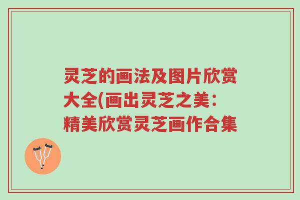 灵芝的画法及图片欣赏大全(画出灵芝之美:精美欣赏灵芝画作合集-第1张图片-超越 灵芝的画法及图片欣赏大全(画出灵芝之美:精美欣赏灵芝画作合集-第1张图片-超越
