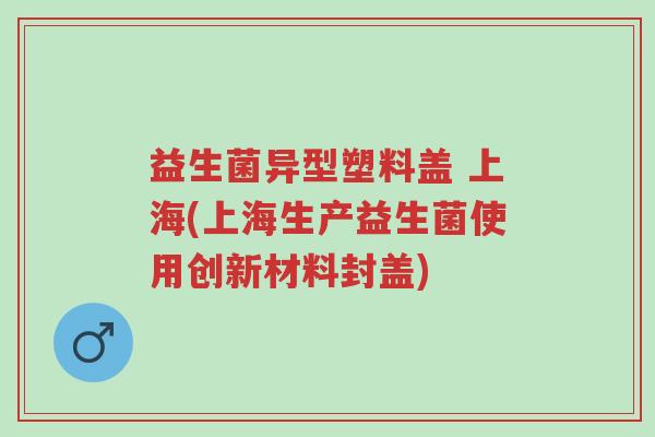 益生菌异型塑料盖 上海(上海生产益生菌使用创新材料封盖)-第1张图片-超越 益生菌异型塑料盖 上海(上海生产益生菌使用创新材料封盖)-第1张图片-超越