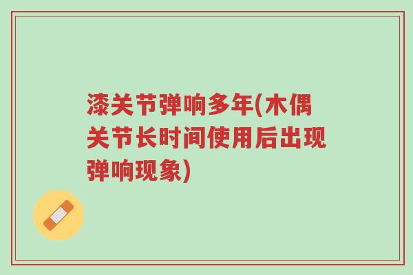 漆关节弹响多年(木偶关节长时间使用后出现弹响现象)-第1张图片-超越