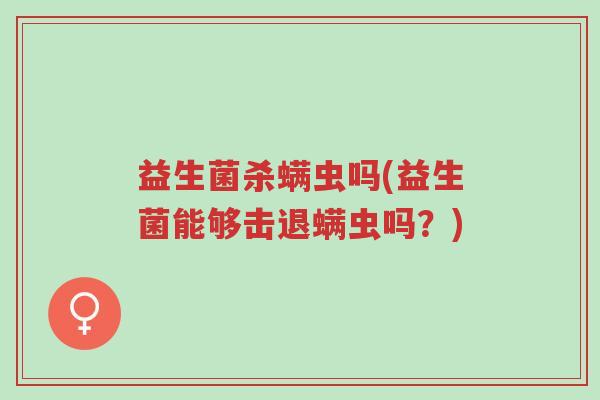 益生菌杀螨虫吗(益生菌能够击退螨虫吗?)-第1张图片-超越 益生菌杀螨虫吗(益生菌能够击退螨虫吗?)-第1张图片-超越