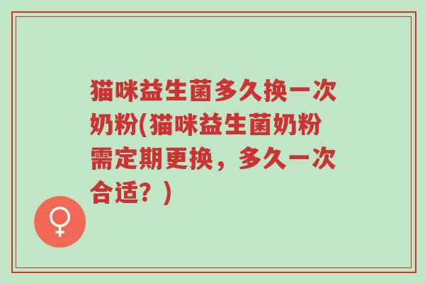 猫咪益生菌多久换一次奶粉(猫咪益生菌奶粉需定期更换,多久一次合适?)-第1张图片-超越 猫咪益生菌多久换一次奶粉(猫咪益生菌奶粉需定期更换,多久一次合适?)-第1张图片-超越