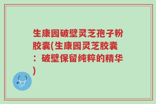生康园破壁灵芝孢子粉胶囊(生康园灵芝胶囊:破壁保留纯粹的精华)-第1张图片-超越 生康园破壁灵芝孢子粉胶囊(生康园灵芝胶囊:破壁保留纯粹的精华)-第1张图片-超越