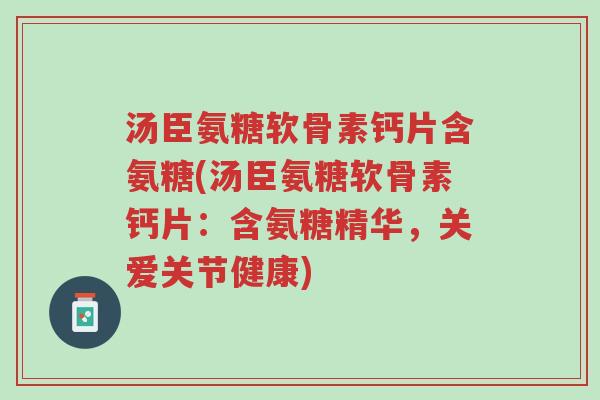 汤臣氨糖软骨素钙片含氨糖(汤臣氨糖软骨素钙片:含氨糖精华,关爱关节健康)-第1张图片-超越 汤臣氨糖软骨素钙片含氨糖(汤臣氨糖软骨素钙片:含氨糖精华,关爱关节健康)-第1张图片-超越