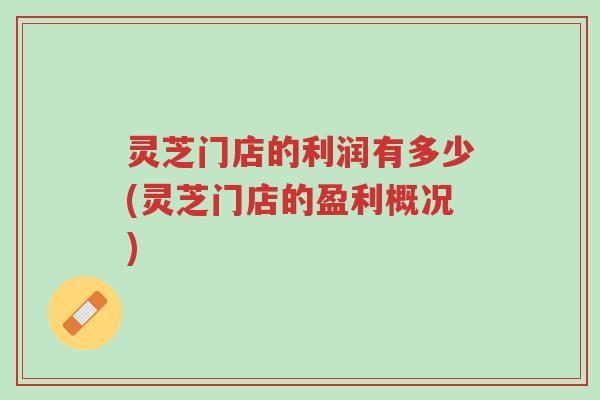 灵芝门店的利润有多少(灵芝门店的盈利概况)-第1张图片-超越 灵芝门店的利润有多少(灵芝门店的盈利概况)-第1张图片-超越