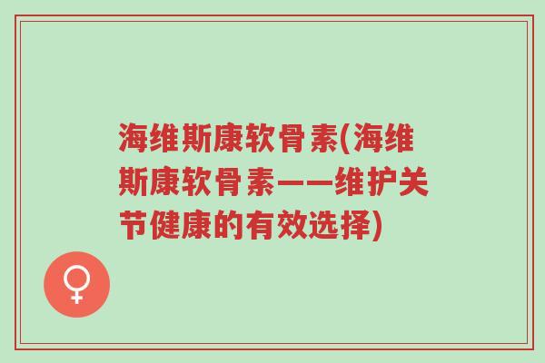 海维斯康软骨素(海维斯康软骨素——维护关节健康的有效选择)-第1张图片-超越 海维斯康软骨素(海维斯康软骨素——维护关节健康的有效选择)-第1张图片-超越