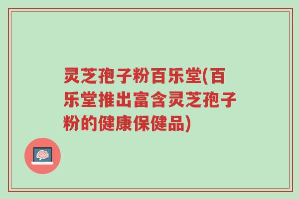 灵芝孢子粉百乐堂(百乐堂推出富含灵芝孢子粉的健康保健品)-第1张图片-超越 灵芝孢子粉百乐堂(百乐堂推出富含灵芝孢子粉的健康保健品)-第1张图片-超越