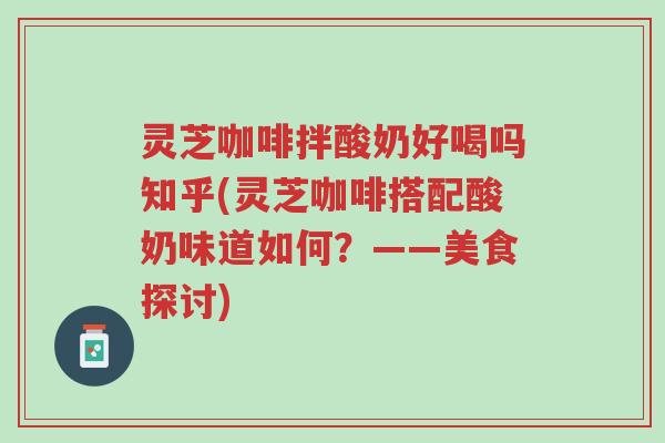 灵芝咖啡拌酸奶好喝吗知乎(灵芝咖啡搭配酸奶味道如何?——美食探讨)-第1张图片-超越 灵芝咖啡拌酸奶好喝吗知乎(灵芝咖啡搭配酸奶味道如何?——美食探讨)-第1张图片-超越