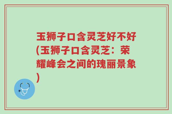 玉狮子口含灵芝好不好(玉狮子口含灵芝:荣耀峰会之间的瑰丽景象)-第1张图片-超越 玉狮子口含灵芝好不好(玉狮子口含灵芝:荣耀峰会之间的瑰丽景象)-第1张图片-超越