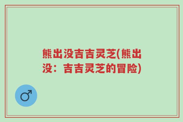 熊出没吉吉灵芝(熊出没:吉吉灵芝的冒险)-第1张图片-超越 熊出没吉吉灵芝(熊出没:吉吉灵芝的冒险)-第1张图片-超越