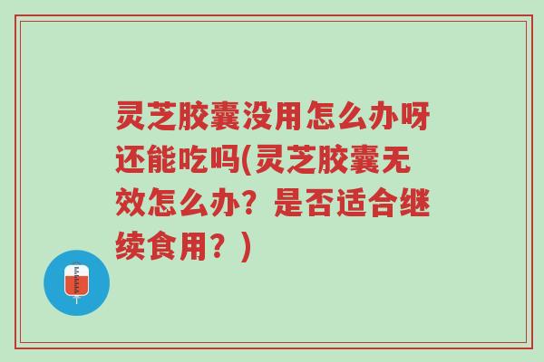灵芝胶囊没用怎么办呀还能吃吗(灵芝胶囊无效怎么办?是否适合继续食用?)-第1张图片-超越 灵芝胶囊没用怎么办呀还能吃吗(灵芝胶囊无效怎么办?是否适合继续食用?)-第1张图片-超越