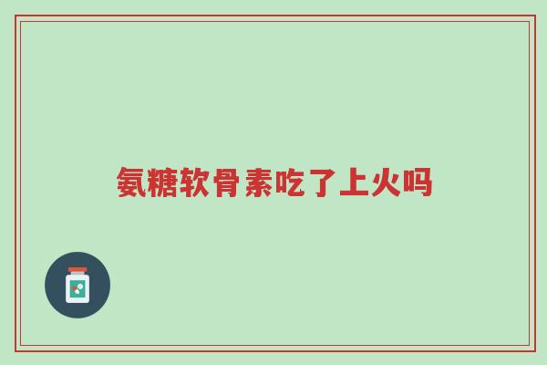 氨糖软骨素吃了上火吗-第1张图片-超越 氨糖软骨素吃了上火吗-第1张图片-超越